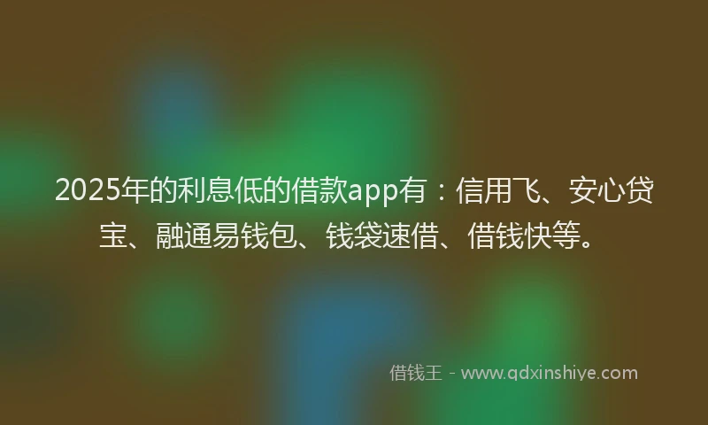 2025年的利息低的借款app有：信用飞、安心贷宝、融通易钱包、钱袋速借、借钱快等。