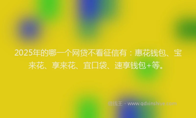 2025年的哪一个网贷不看征信有：惠花钱包、宝来花、享来花、宜口袋、速享钱包+等。
