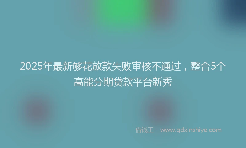 2025年最新够花放款失败审核不通过，整合5个高能分期贷款平台新秀