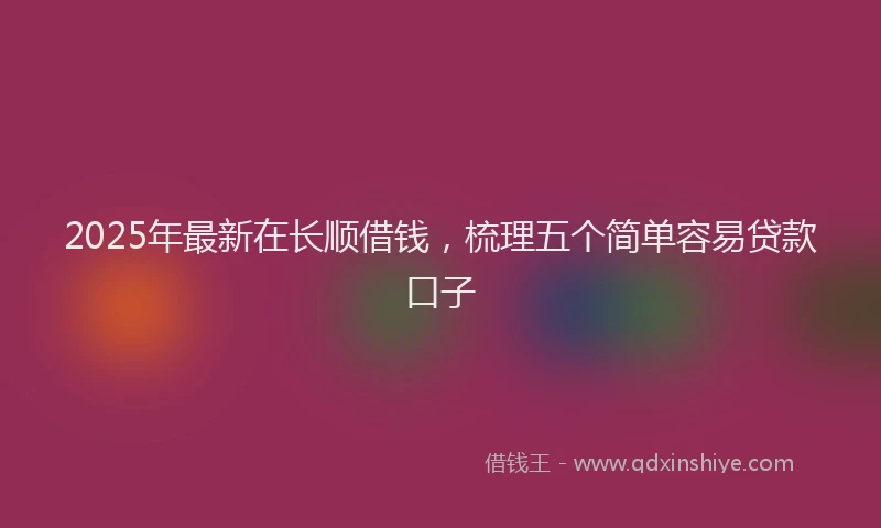 2025年最新在长顺借钱，梳理五个简单容易贷款口子