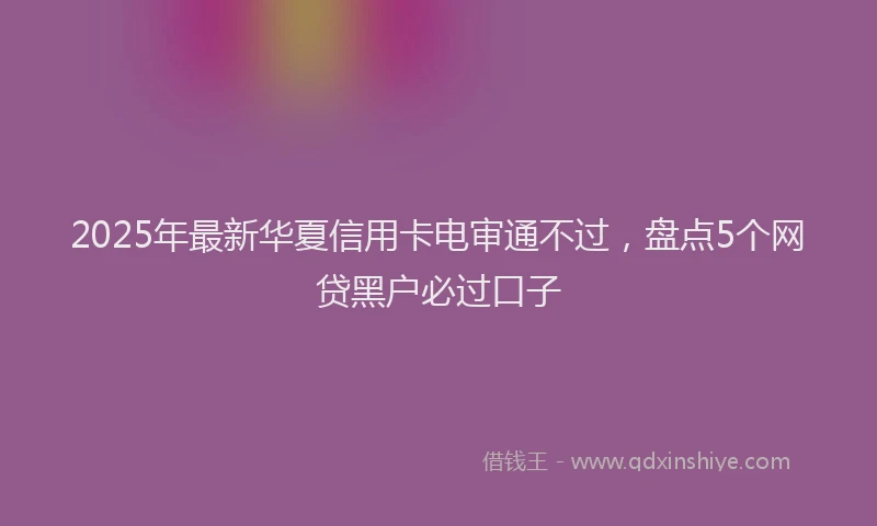 2025年最新华夏信用卡电审通不过，盘点5个网贷黑户必过口子