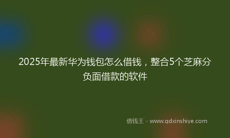 2025年最新华为钱包怎么借钱，整合5个芝麻分负面借款的软件