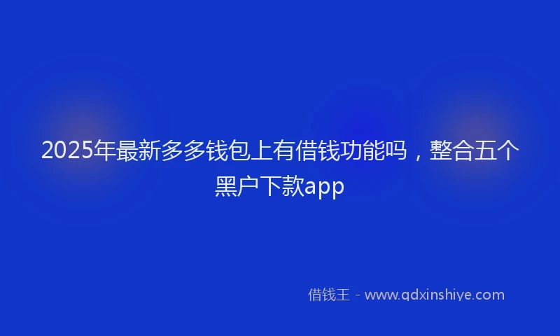 2025年最新多多钱包上有借钱功能吗，整合五个黑户下款app