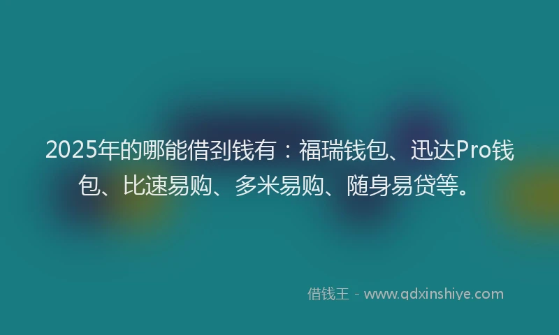 2025年的哪能借刭钱有：福瑞钱包、迅达Pro钱包、比速易购、多米易购、随身易贷等。