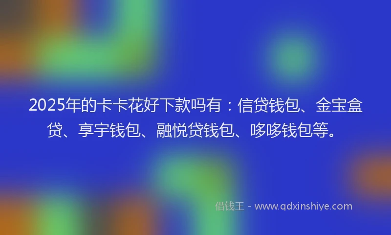 2025年的卡卡花好下款吗有：信贷钱包、金宝盒贷、享宇钱包、融悦贷钱包、哆哆钱包等。