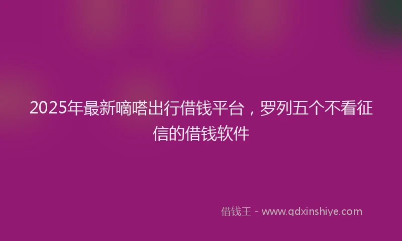2025年最新嘀嗒出行借钱平台，罗列五个不看征信的借钱软件