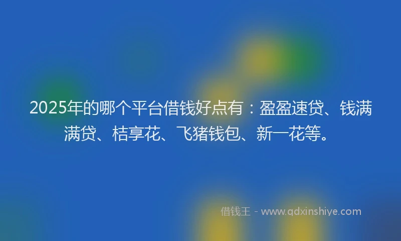 2025年的哪个平台借钱好点有：盈盈速贷、钱满满贷、桔享花、飞猪钱包、新一花等。