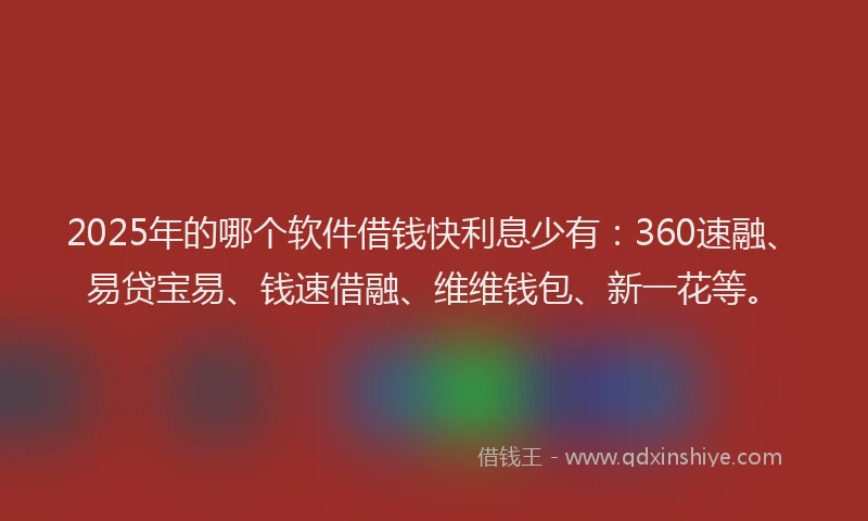 2025年的哪个软件借钱快利息少有：360速融、易贷宝易、钱速借融、维维钱包、新一花等。