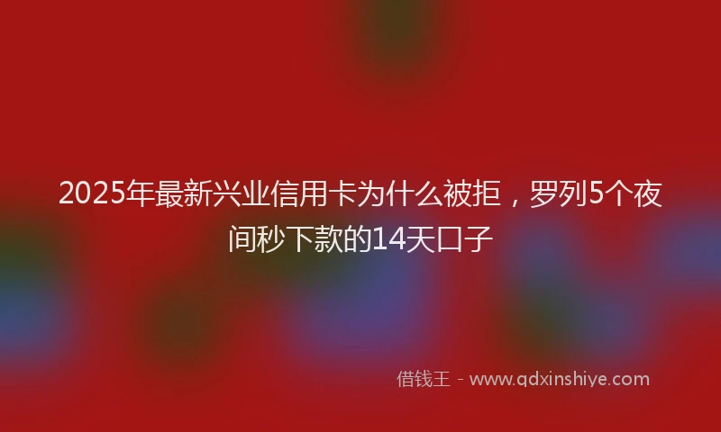 2025年最新兴业信用卡为什么被拒，罗列5个夜间秒下款的14天口子