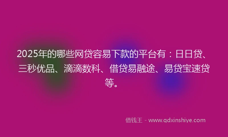 2025年的哪些网贷容易下款的平台有：日日贷、三秒优品、滴滴数科、借贷易融途、易贷宝速贷等。