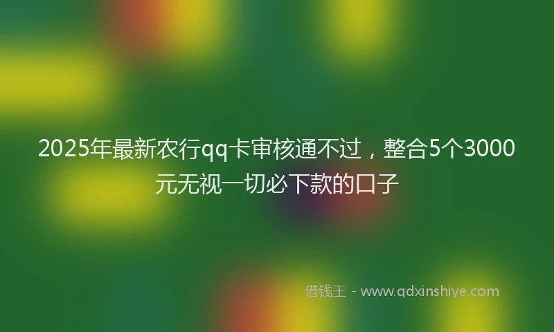 2025年最新农行qq卡审核通不过，整合5个3000元无视一切必下款的口子