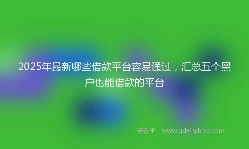 2025年最新哪些借款平台容易通过，汇总五个黑户也能借款的平台