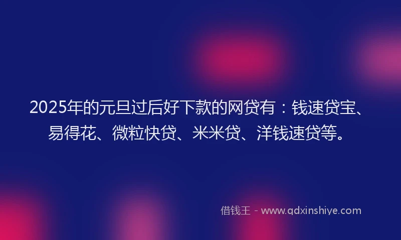 2025年的元旦过后好下款的网贷有：钱速贷宝、易得花、微粒快贷、米米贷、洋钱速贷等。