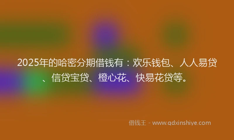 2025年的哈密分期借钱有：欢乐钱包、人人易贷、信贷宝贷、橙心花、快易花贷等。