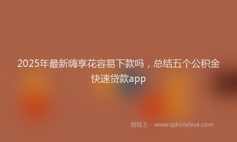 2025年最新嗨享花容易下款吗，总结五个公积金快速贷款app