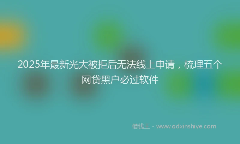 2025年最新光大被拒后无法线上申请，梳理五个网贷黑户必过软件