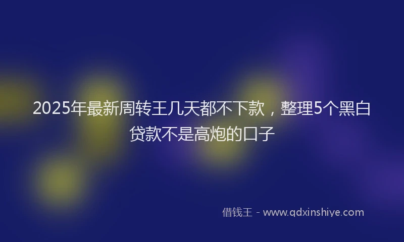 2025年最新周转王几天都不下款，整理5个黑白贷款不是高炮的口子