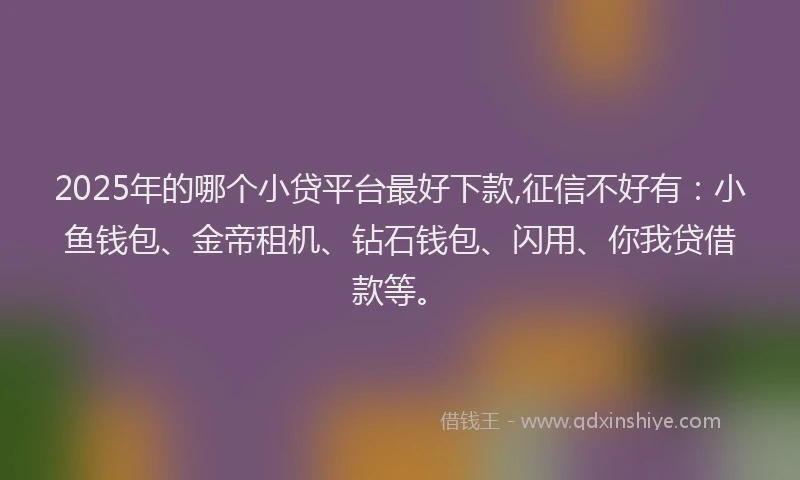 2025年的哪个小贷平台最好下款,征信不好有：小鱼钱包、金帝租机、钻石钱包、闪用、你我贷借款等。