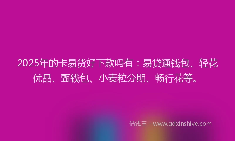 2025年的卡易货好下款吗有：易贷通钱包、轻花优品、甄钱包、小麦粒分期、畅行花等。