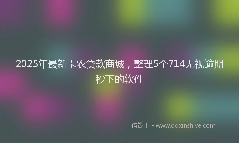 2025年最新卡农贷款商城，整理5个714无视逾期秒下的软件