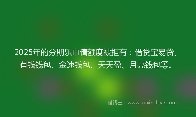 2025年的分期乐申请额度被拒有：借贷宝易贷、有钱钱包、金速钱包、天天盈、月亮钱包等。