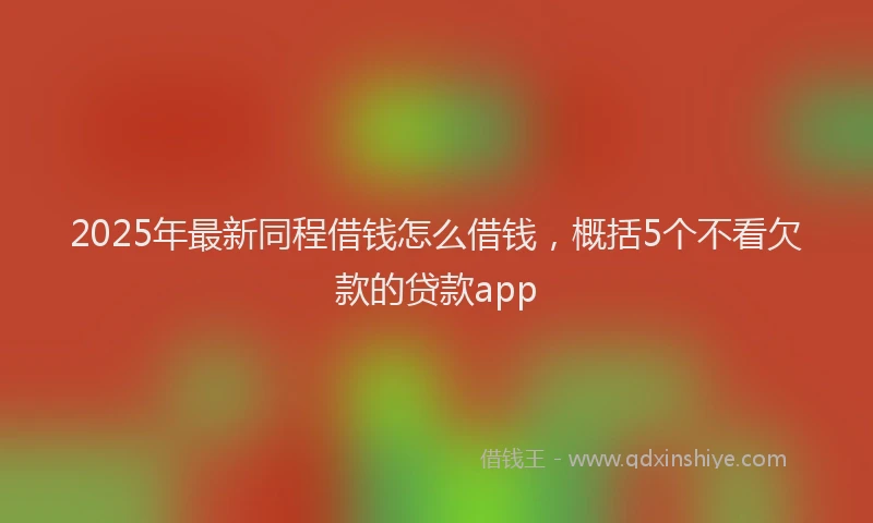 2025年最新同程借钱怎么借钱，概括5个不看欠款的贷款app
