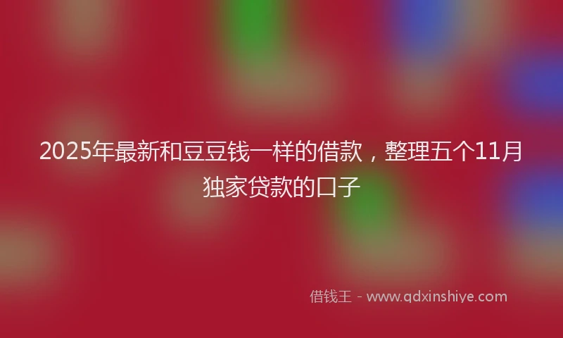 2025年最新和豆豆钱一样的借款，整理五个11月独家贷款的口子