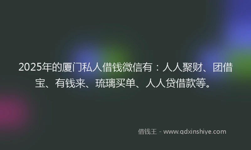 2025年的厦门私人借钱微信有：人人聚财、团借宝、有钱来、琉璃买单、人人贷借款等。