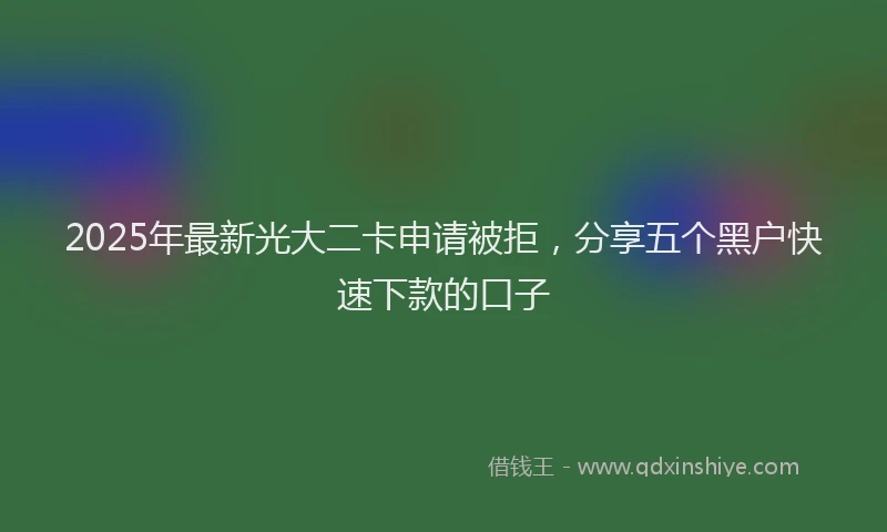 2025年最新光大二卡申请被拒，分享五个黑户快速下款的口子