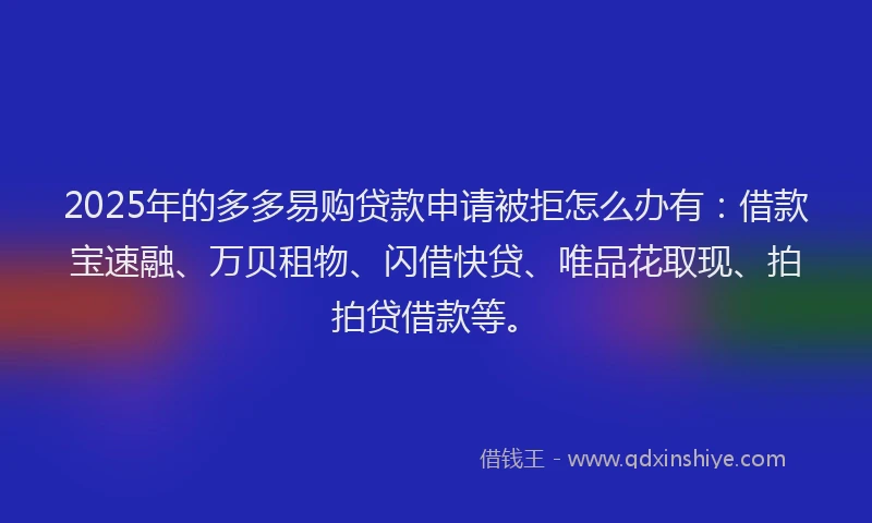 2025年的多多易购贷款申请被拒怎么办有：借款宝速融、万贝租物、闪借快贷、唯品花取现、拍拍贷借款等。