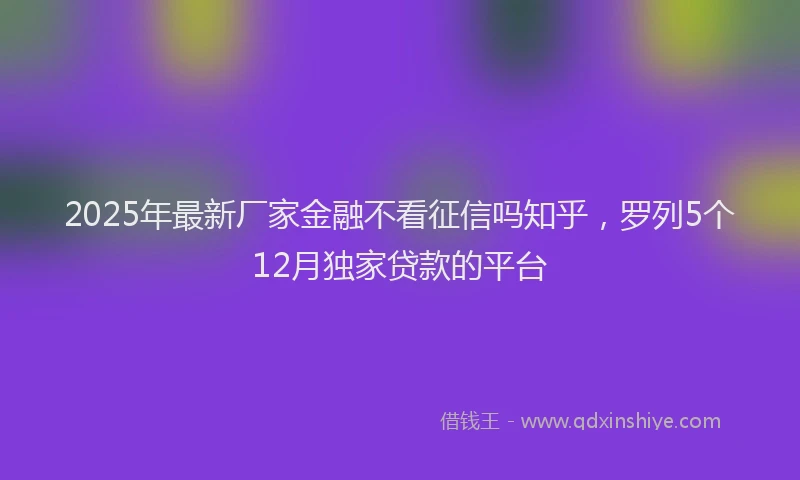 2025年最新厂家金融不看征信吗知乎，罗列5个12月独家贷款的平台