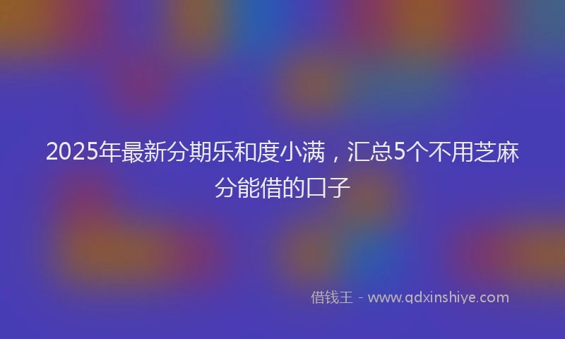 2025年最新分期乐和度小满，汇总5个不用芝麻分能借的口子