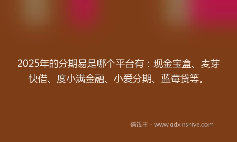 2025年的分期易是哪个平台有：现金宝盒、麦芽快借、度小满金融、小爱分期、蓝莓贷等。