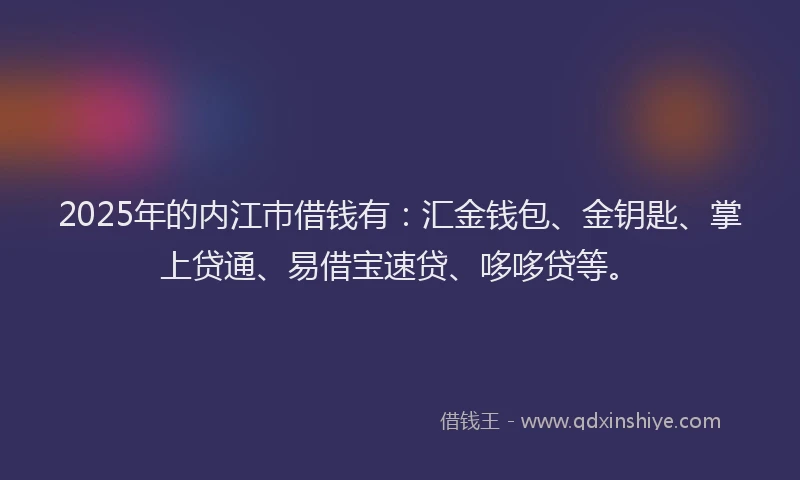 2025年的内江巿借钱有：汇金钱包、金钥匙、掌上贷通、易借宝速贷、哆哆贷等。