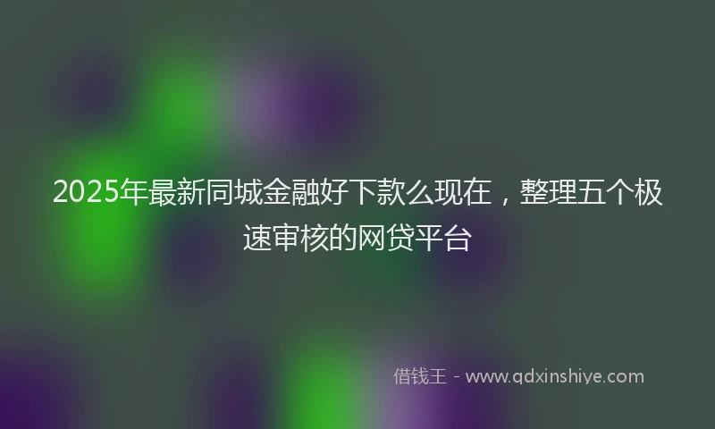 2025年最新同城金融好下款么现在，整理五个极速审核的网贷平台