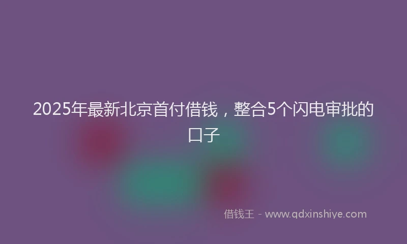 2025年最新北京首付借钱，整合5个闪电审批的口子