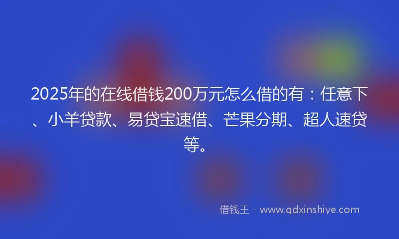 2025年的在线借钱200万元怎么借的有：任意下、小羊贷款、易贷宝速借、芒果分期、超人速贷等。