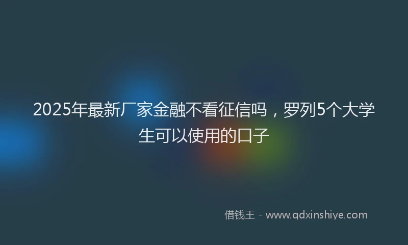 2025年最新厂家金融不看征信吗，罗列5个大学生可以使用的口子