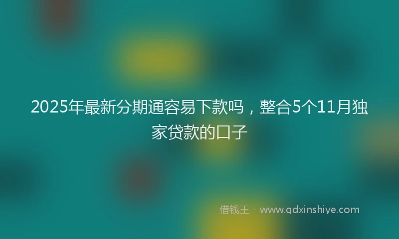 2025年最新分期通容易下款吗，整合5个11月独家贷款的口子