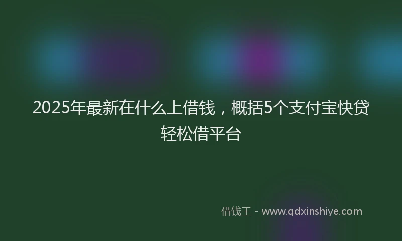 2025年最新在什么上借钱，概括5个支付宝快贷轻松借平台