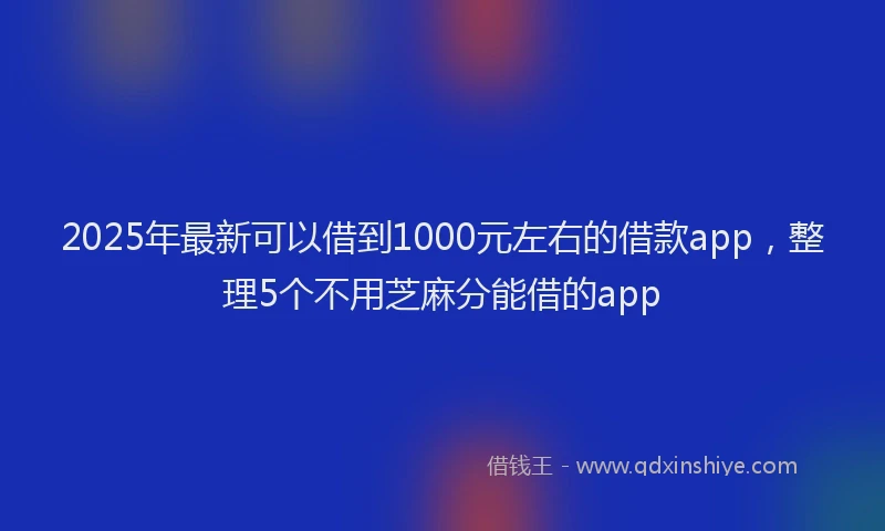 2025年最新可以借到1000元左右的借款app，整理5个不用芝麻分能借的app