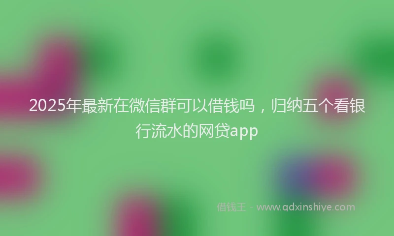 2025年最新在微信群可以借钱吗，归纳五个看银行流水的网贷app