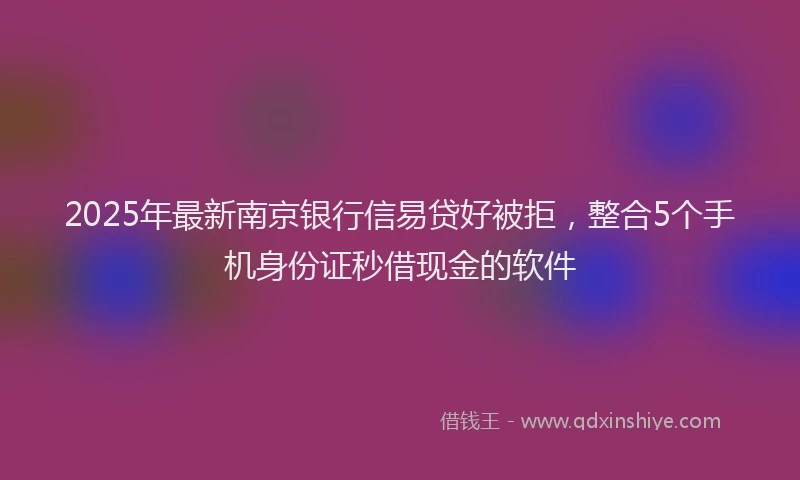 2025年最新南京银行信易贷好被拒，整合5个手机身份证秒借现金的软件