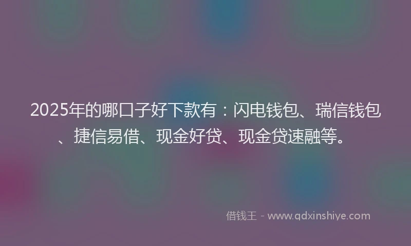 2025年的哪口子好下款有：闪电钱包、瑞信钱包、捷信易借、现金好贷、现金贷速融等。