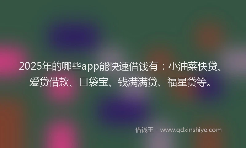 2025年的哪些app能快速借钱有：小油菜快贷、爱贷借款、口袋宝、钱满满贷、福星贷等。
