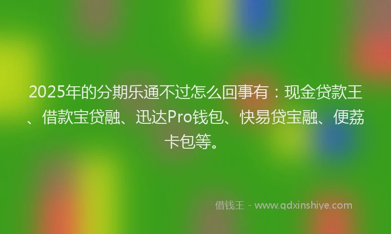 2025年的分期乐通不过怎么回事有：现金贷款王、借款宝贷融、迅达Pro钱包、快易贷宝融、便荔卡包等。