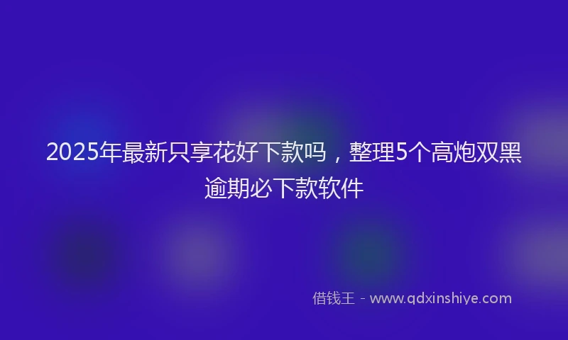 2025年最新只享花好下款吗，整理5个高炮双黑逾期必下款软件