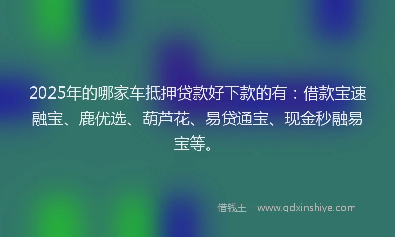 2025年的哪家车抵押贷款好下款的有：借款宝速融宝、鹿优选、葫芦花、易贷通宝、现金秒融易宝等。