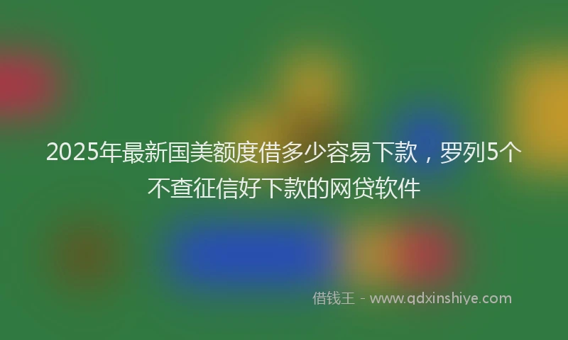 2025年最新国美额度借多少容易下款，罗列5个不查征信好下款的网贷软件