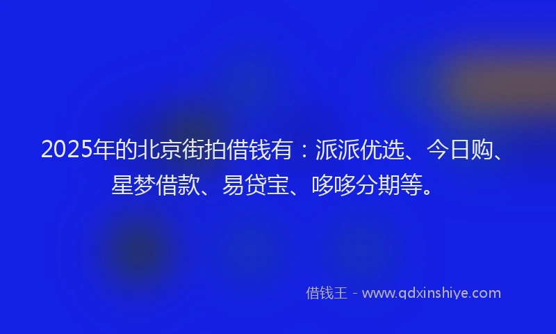 2025年的北京街拍借钱有：派派优选、今日购、星梦借款、易贷宝、哆哆分期等。